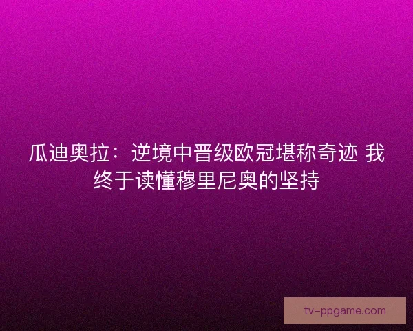 瓜迪奥拉：逆境中晋级欧冠堪称奇迹 我终于读懂穆里尼奥的坚持