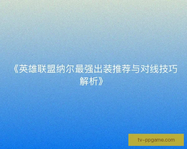 《英雄联盟纳尔最强出装推荐与对线技巧解析》