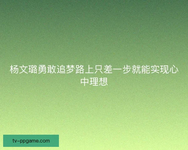 杨文璐勇敢追梦路上只差一步就能实现心中理想 杨文璐勇敢追梦路上只差一步就能实现心中理想