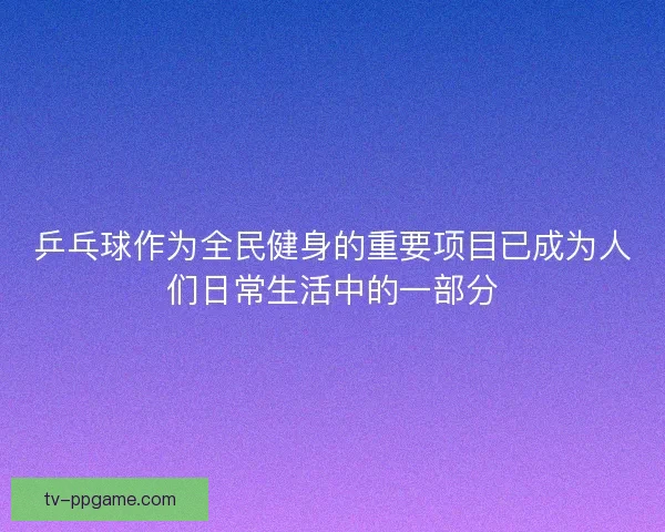 乒乓球作为全民健身的重要项目已成为人们日常生活中的一部分