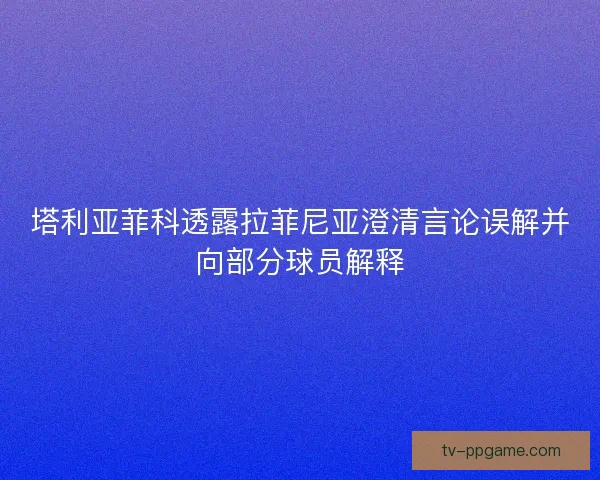 塔利亚菲科透露拉菲尼亚澄清言论误解并向部分球员解释
