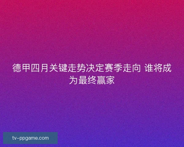 德甲四月关键走势决定赛季走向 谁将成为最终赢家