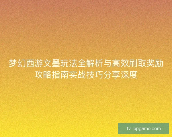 梦幻西游文墨玩法全解析与高效刷取奖励攻略指南实战技巧分享深度