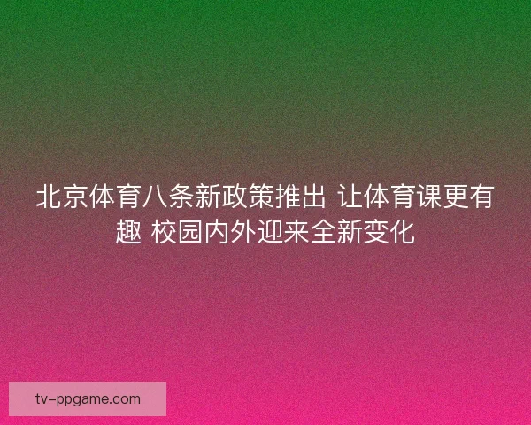 北京体育八条新政策推出 让体育课更有趣 校园内外迎来全新变化