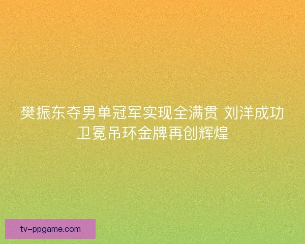樊振东夺男单冠军实现全满贯 刘洋成功卫冕吊环金牌再创辉煌 樊振东夺男单冠军实现全满贯 刘洋成功卫冕吊环金牌再创辉煌