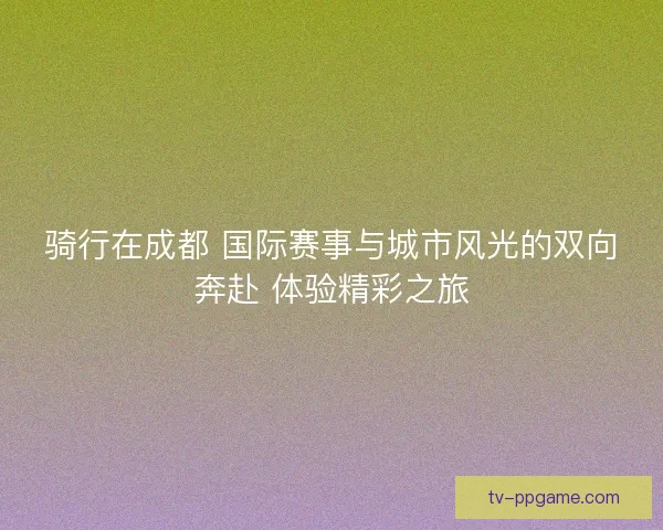 骑行在成都 国际赛事与城市风光的双向奔赴 体验精彩之旅