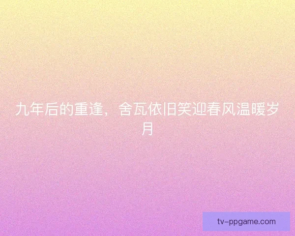 九年后的重逢，舍瓦依旧笑迎春风温暖岁月