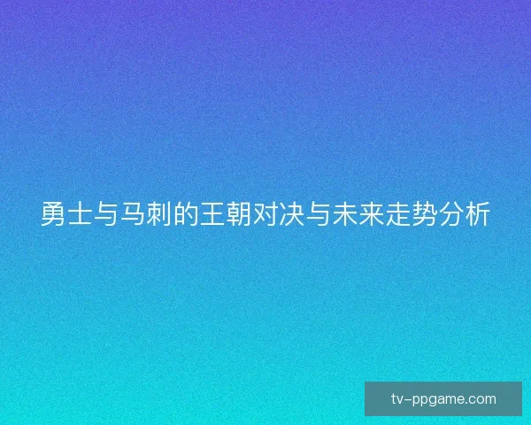 勇士与马刺的王朝对决与未来走势分析