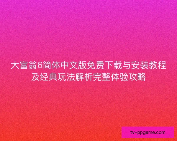 大富翁6简体中文版免费下载与安装教程及经典玩法解析完整体验攻略