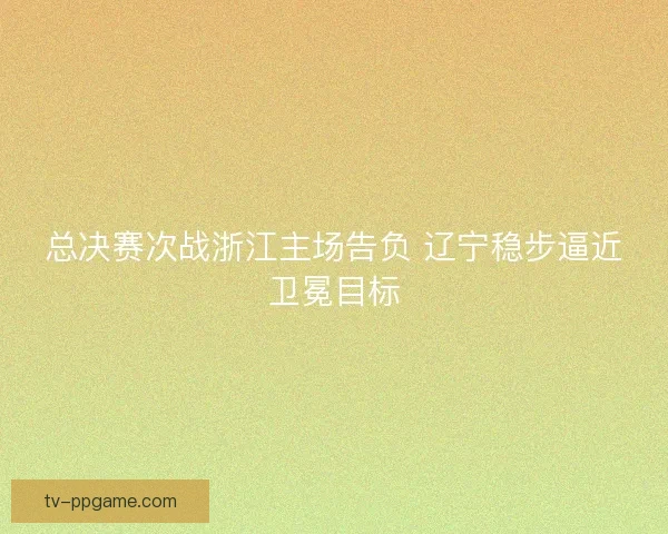 总决赛次战浙江主场告负 辽宁稳步逼近卫冕目标 总决赛次战浙江主场告负 辽宁稳步逼近卫冕目标