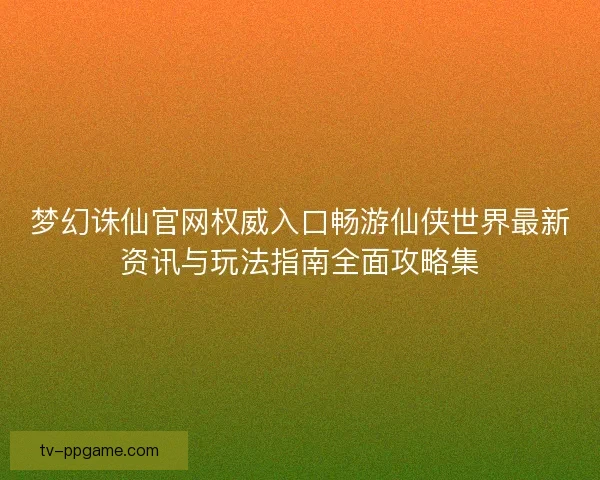 梦幻诛仙官网权威入口畅游仙侠世界最新资讯与玩法指南全面攻略集