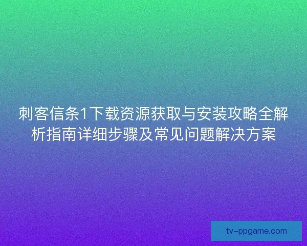 刺客信条1下载资源获取与安装攻略全解析指南详细步骤及常见问题解决方案 刺客信条1下载资源获取与安装攻略全解析指南详细步骤及常见问题解决方案