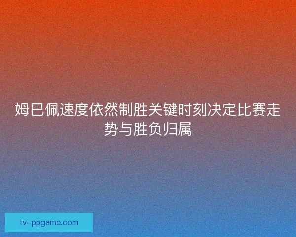 姆巴佩速度依然制胜关键时刻决定比赛走势与胜负归属