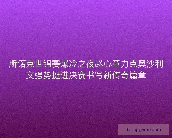 斯诺克世锦赛爆冷之夜赵心童力克奥沙利文强势挺进决赛书写新传奇篇章
