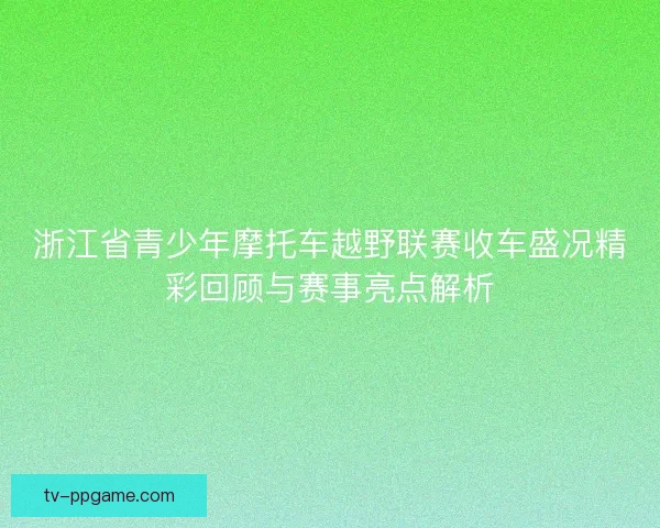 浙江省青少年摩托车越野联赛收车盛况精彩回顾与赛事亮点解析 浙江省青少年摩托车越野联赛收车盛况精彩回顾与赛事亮点解析