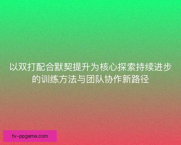 以双打配合默契提升为核心探索持续进步的训练方法与团队协作新路径