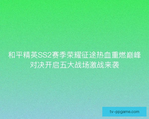 和平精英SS2赛季荣耀征途热血重燃巅峰对决开启五大战场激战来袭