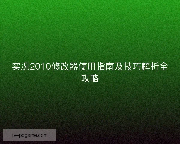 实况2010修改器使用指南及技巧解析全攻略