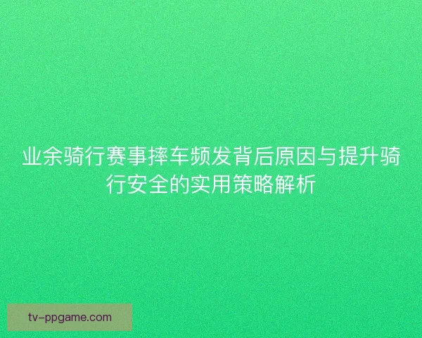 业余骑行赛事摔车频发背后原因与提升骑行安全的实用策略解析