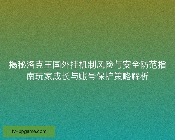揭秘洛克王国外挂机制风险与安全防范指南玩家成长与账号保护策略解析