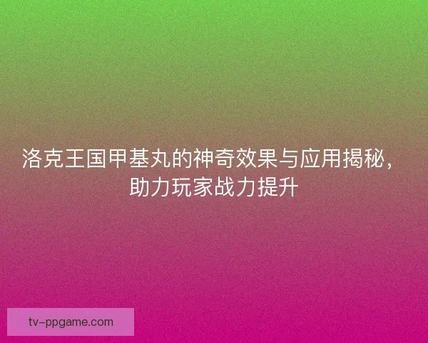 洛克王国甲基丸的神奇效果与应用揭秘，助力玩家战力提升